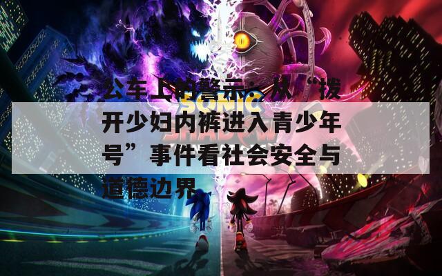 公车上的警示：从“拨开少妇内裤进入青少年号”事件看社会安全与道德边界