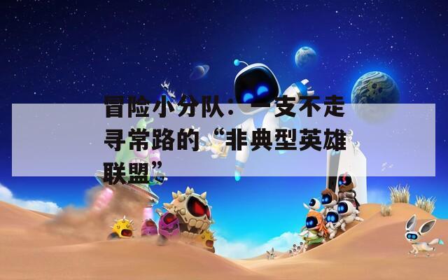 冒险小分队：一支不走寻常路的“非典型英雄联盟”