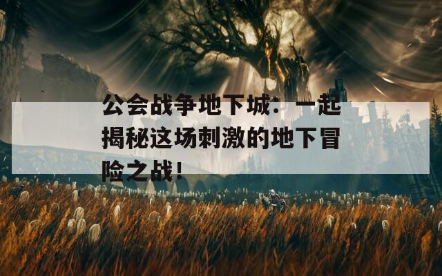 公会战争地下城：一起揭秘这场刺激的地下冒险之战！