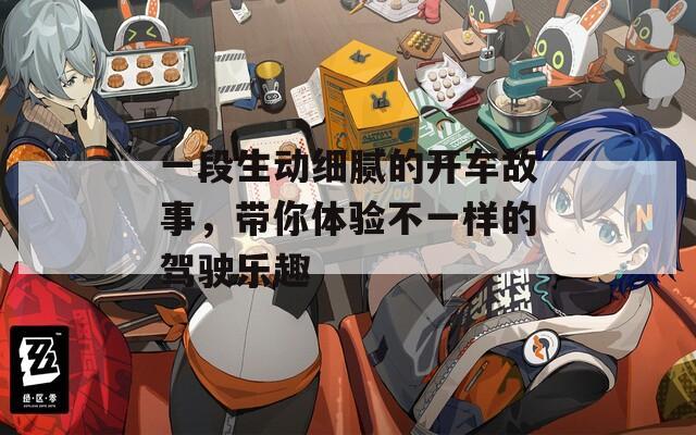 一段生动细腻的开车故事，带你体验不一样的驾驶乐趣