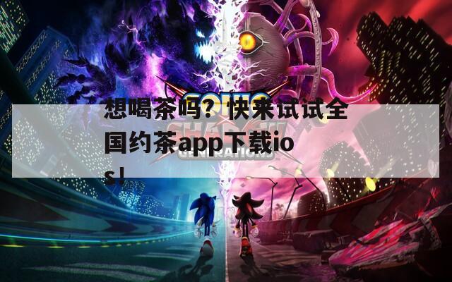 想喝茶吗？快来试试全国约茶app下载ios！