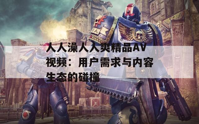 人人澡人人爽精品AV视频：用户需求与内容生态的碰撞