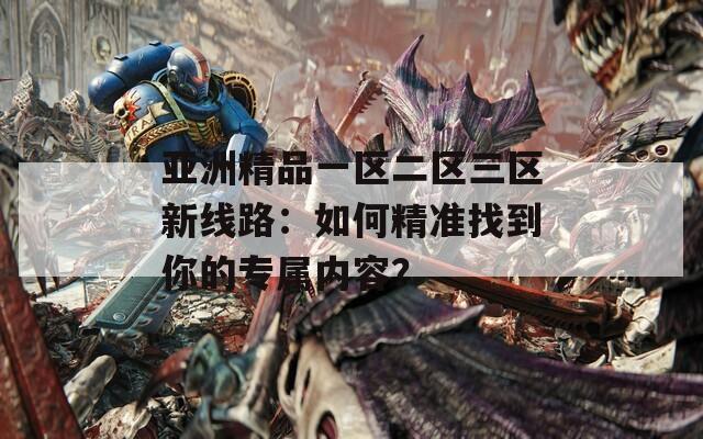 亚洲精品一区二区三区新线路：如何精准找到你的专属内容？