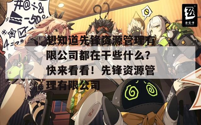 想知道先锋资源管理有限公司都在干些什么？快来看看！先锋资源管理有限公司