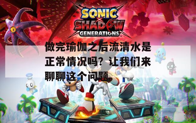 做完瑜伽之后流清水是正常情况吗？让我们来聊聊这个问题。