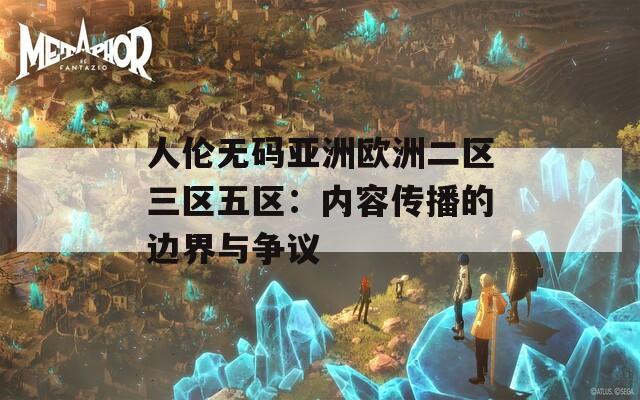 人伦无码亚洲欧洲二区三区五区：内容传播的边界与争议