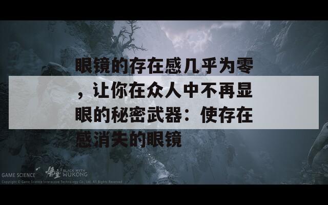 眼镜的存在感几乎为零，让你在众人中不再显眼的秘密武器：使存在感消失的眼镜