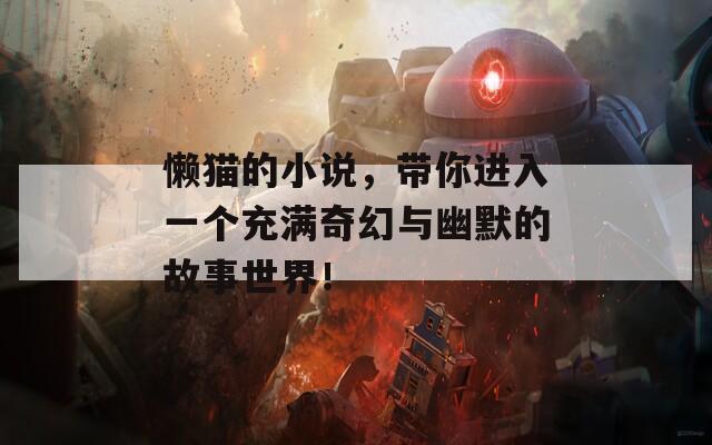 懒猫的小说，带你进入一个充满奇幻与幽默的故事世界！