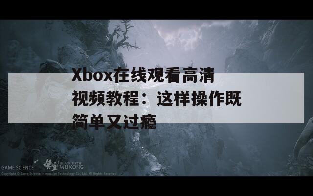 Xbox在线观看高清视频教程：这样操作既简单又过瘾