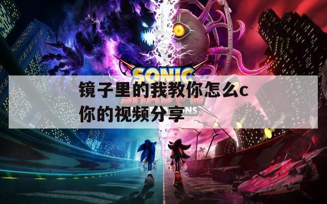 镜子里的我教你怎么c你的视频分享