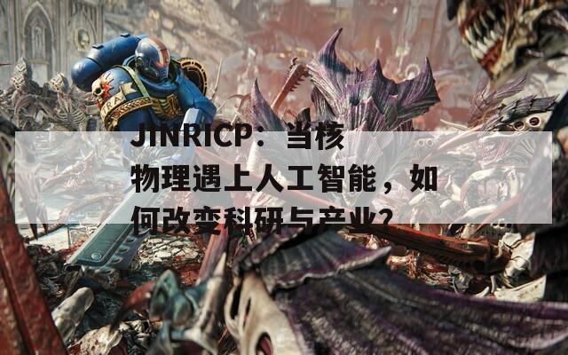 JINRICP：当核物理遇上人工智能，如何改变科研与产业？