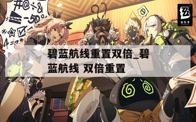 碧蓝航线重置双倍_碧蓝航线 双倍重置