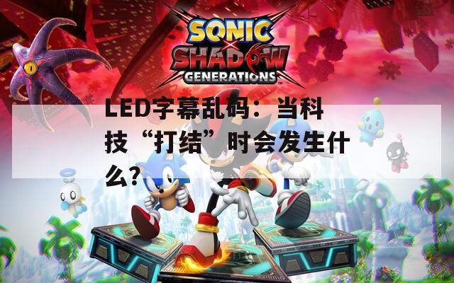 LED字幕乱码：当科技“打结”时会发生什么？