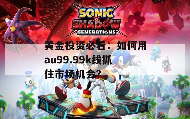 黄金投资必看：如何用au99.99k线抓住市场机会？
