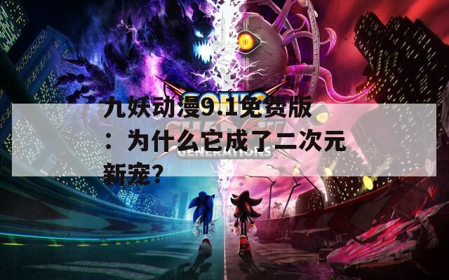 九妖动漫9.1免费版：为什么它成了二次元新宠？