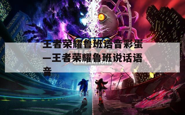 王者荣耀鲁班语音彩蛋—王者荣耀鲁班说话语音