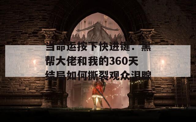 当命运按下快进键：黑帮大佬和我的360天结局如何撕裂观众泪腺