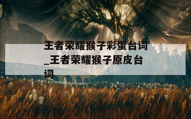 王者荣耀猴子彩蛋台词_王者荣耀猴子原皮台词