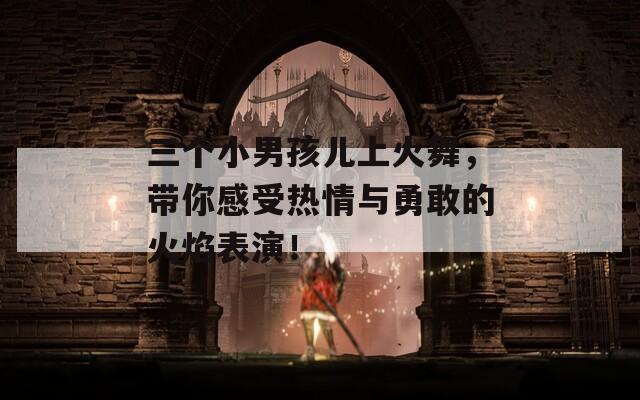 三个小男孩儿上火舞，带你感受热情与勇敢的火焰表演！