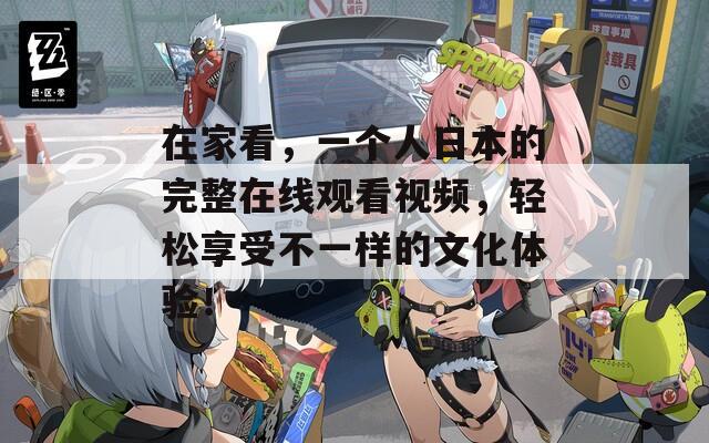 在家看，一个人日本的完整在线观看视频，轻松享受不一样的文化体验！