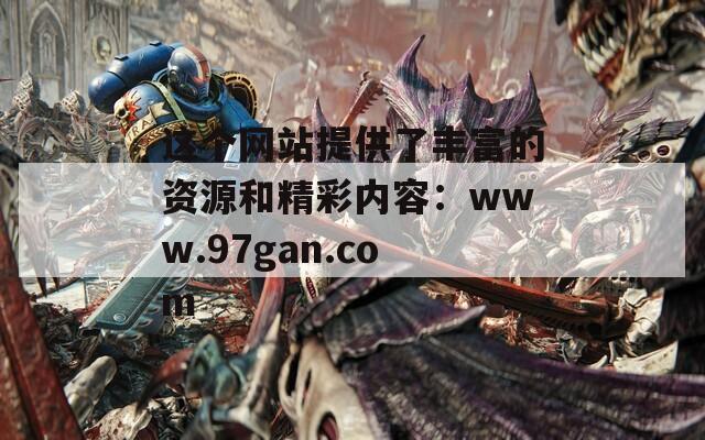 这个网站提供了丰富的资源和精彩内容：www.97gan.com