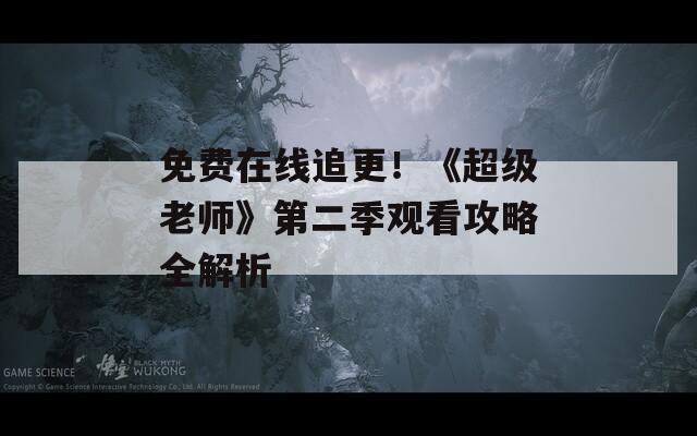 免费在线追更！《超级老师》第二季观看攻略全解析