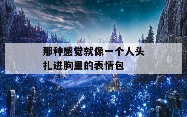 那种感觉就像一个人头扎进胸里的表情包