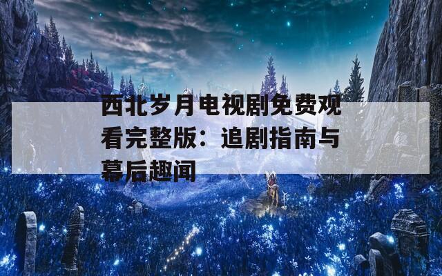 西北岁月电视剧免费观看完整版：追剧指南与幕后趣闻