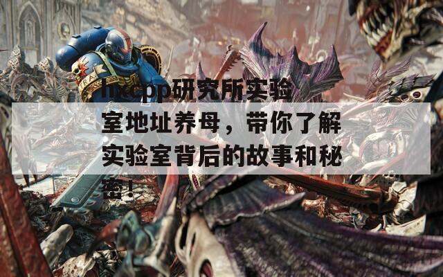 hxcpp研究所实验室地址养母，带你了解实验室背后的故事和秘密！