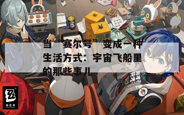 当“赛尔号”变成一种生活方式：宇宙飞船里的那些事儿