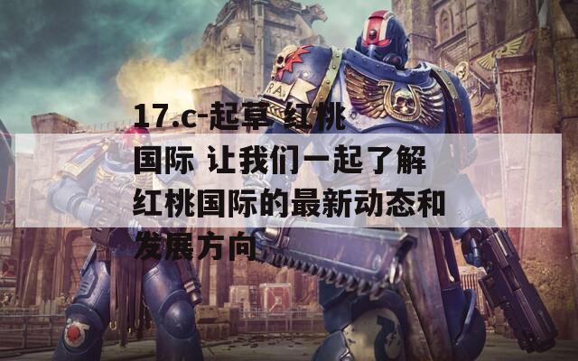 17.c-起草 红桃国际 让我们一起了解红桃国际的最新动态和发展方向