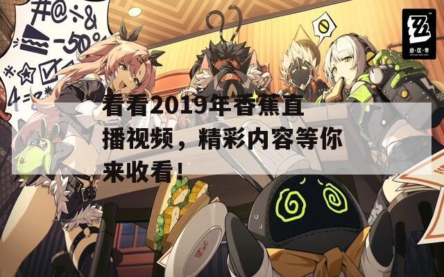 看看2019年香蕉直播视频，精彩内容等你来收看！