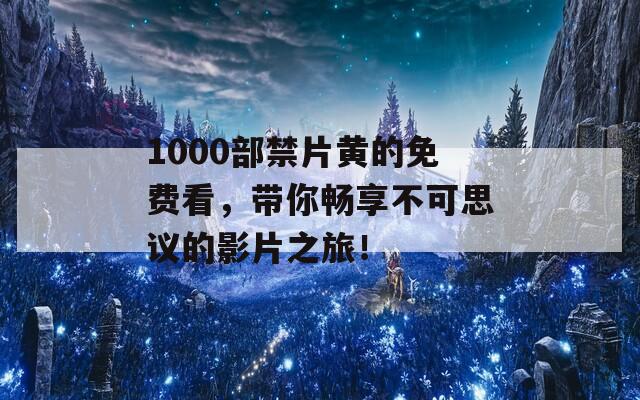 1000部禁片黄的免费看，带你畅享不可思议的影片之旅！