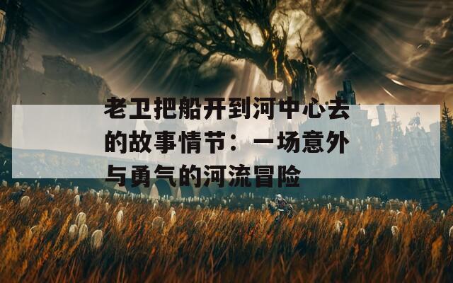老卫把船开到河中心去的故事情节：一场意外与勇气的河流冒险