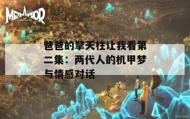 爸爸的擎天柱让我看第二集：两代人的机甲梦与情感对话