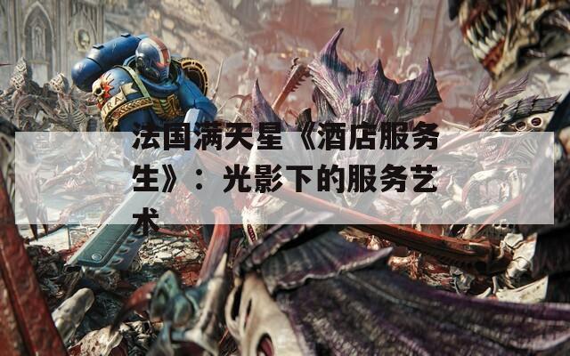 法国满天星《酒店服务生》：光影下的服务艺术