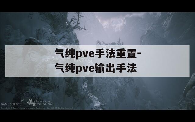 气纯pve手法重置-气纯pve输出手法