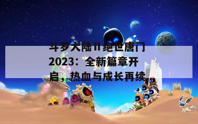 斗罗大陆Ⅱ绝世唐门 2023：全新篇章开启，热血与成长再续