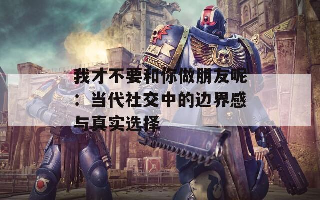 我才不要和你做朋友呢：当代社交中的边界感与真实选择