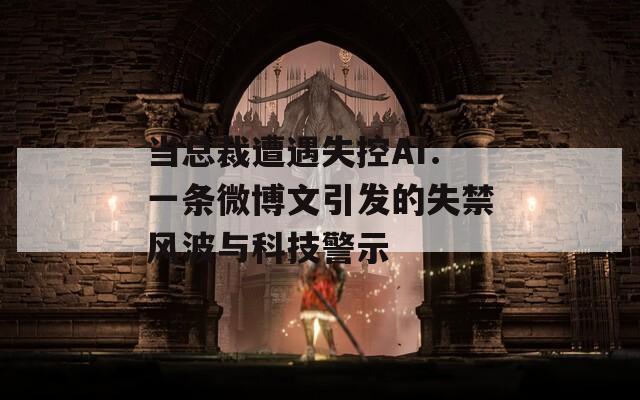 当总裁遭遇失控AI：一条微博文引发的失禁风波与科技警示