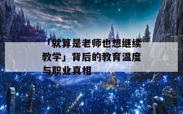 「就算是老师也想继续教学」背后的教育温度与职业真相