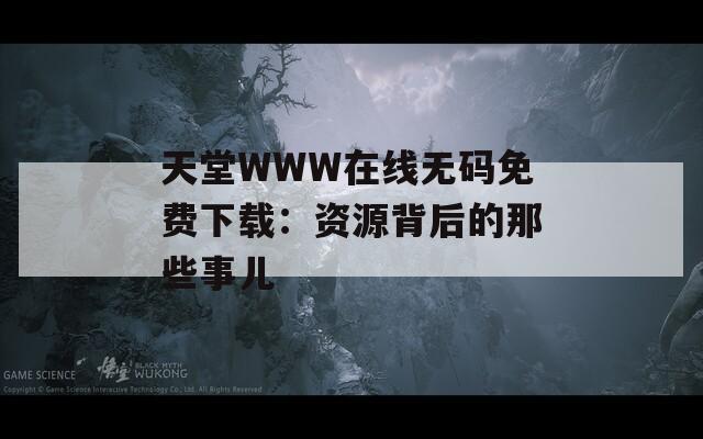 天堂WWW在线无码免费下载：资源背后的那些事儿