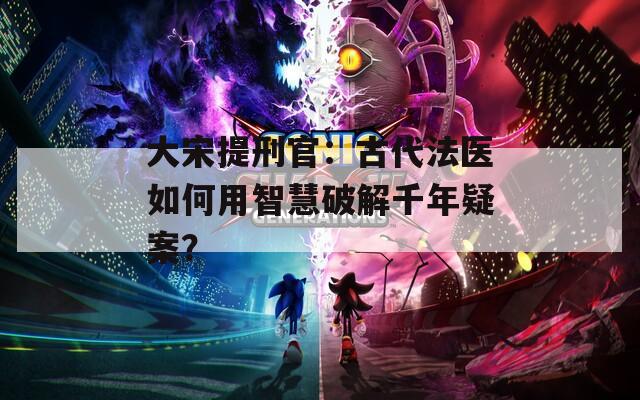大宋提刑官：古代法医如何用智慧破解千年疑案？