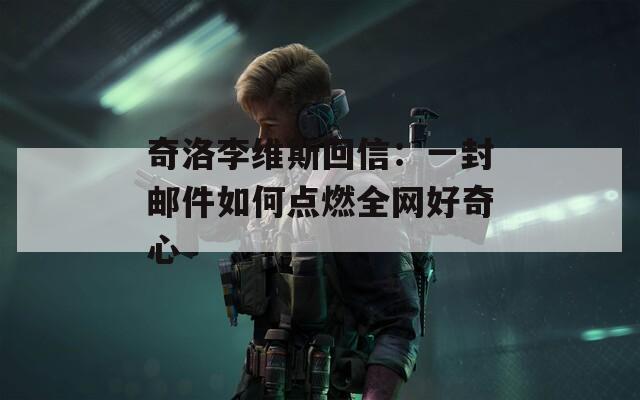奇洛李维斯回信：一封邮件如何点燃全网好奇心