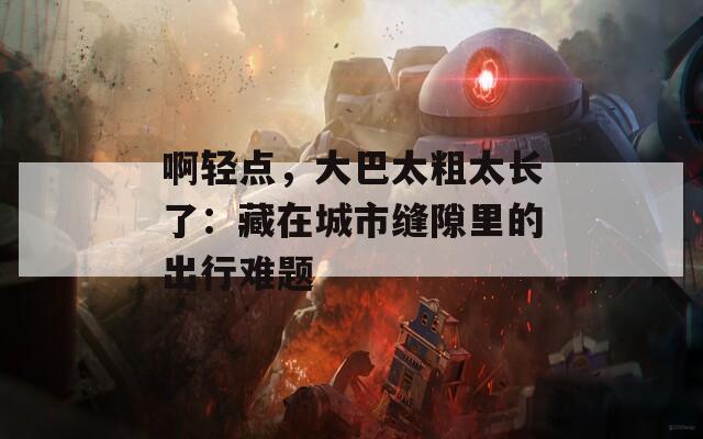 啊轻点，大巴太粗太长了：藏在城市缝隙里的出行难题