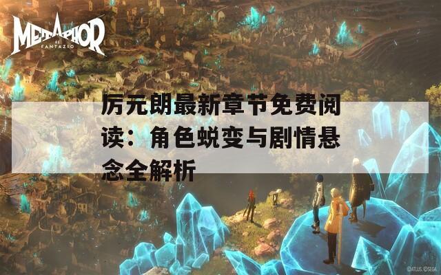 厉元朗最新章节免费阅读：角色蜕变与剧情悬念全解析