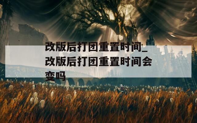 改版后打团重置时间_改版后打团重置时间会变吗