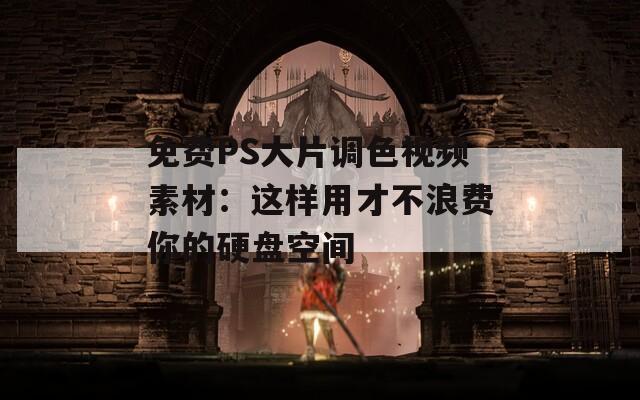 免费PS大片调色视频素材：这样用才不浪费你的硬盘空间