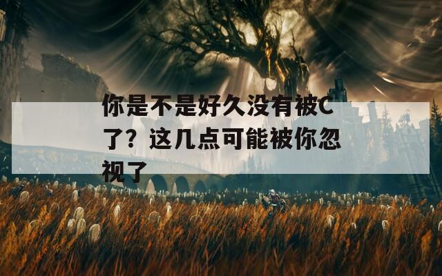 你是不是好久没有被C了？这几点可能被你忽视了
