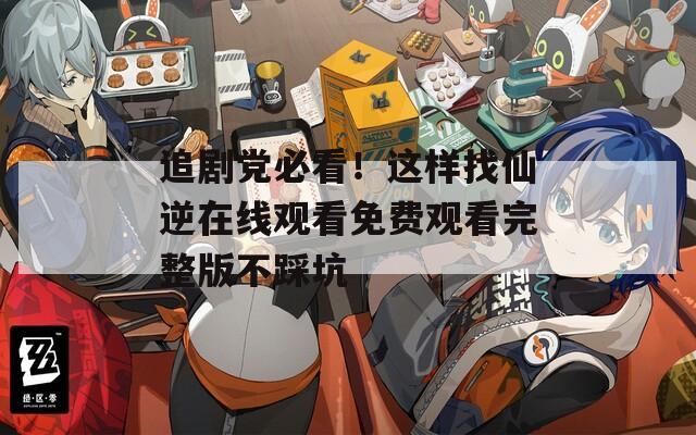 追剧党必看！这样找仙逆在线观看免费观看完整版不踩坑